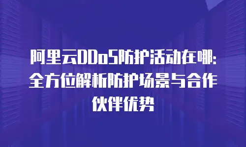 阿里云DDoS防护活动在哪：全方位解析防护场景与合作伙伴优势
