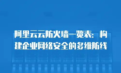 阿里云云防火墙一览表：构建企业网络安全的多维防线