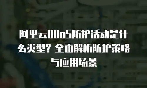 阿里云DDoS防护活动是什么类型？全面解析防护策略与应用场景