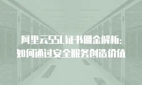阿里云SSL证书佣金解析：如何通过安全服务创造价值