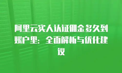 阿里云实人认证佣金多久到账户里：全面解析与优化建议