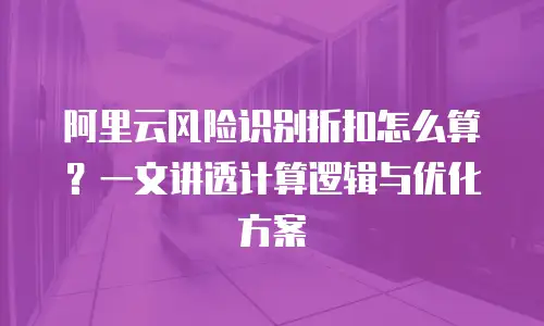 阿里云风险识别折扣怎么算？一文讲透计算逻辑与优化方案