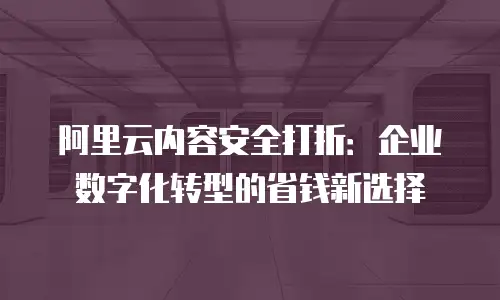 阿里云内容安全打折：企业数字化转型的省钱新选择