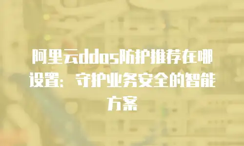 阿里云ddos防护推荐在哪设置：守护业务安全的智能方案