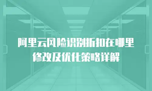 阿里云风险识别折扣在哪里修改及优化策略详解