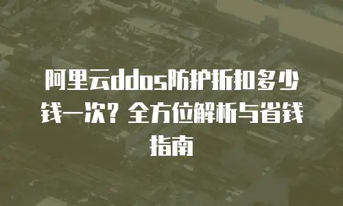 阿里云ddos防护折扣多少钱一次？全方位解析与省钱指南