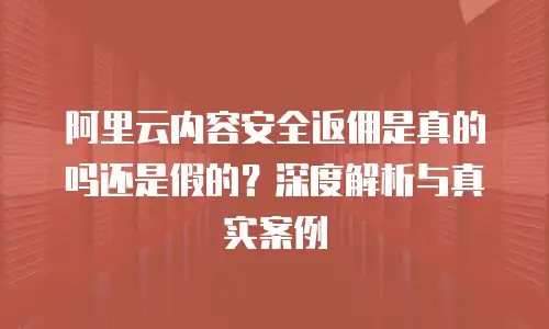 阿里云内容安全返佣是真的吗还是假的？深度解析与真实案例
