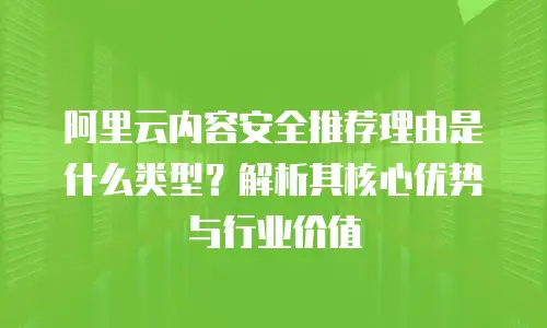 阿里云内容安全推荐理由是什么类型？解析其核心优势与行业价值