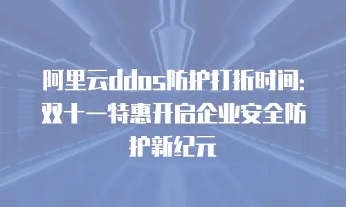 阿里云ddos防护打折时间：双十一特惠开启企业安全防护新纪元