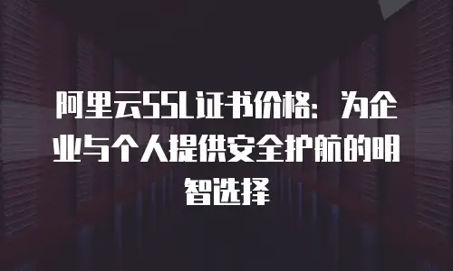 阿里云SSL证书价格：为企业与个人提供安全护航的明智选择
