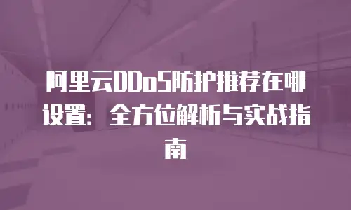 阿里云DDoS防护推荐在哪设置：全方位解析与实战指南