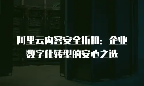 阿里云内容安全折扣：企业数字化转型的安心之选