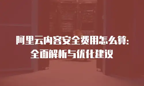阿里云内容安全费用怎么算：全面解析与优化建议