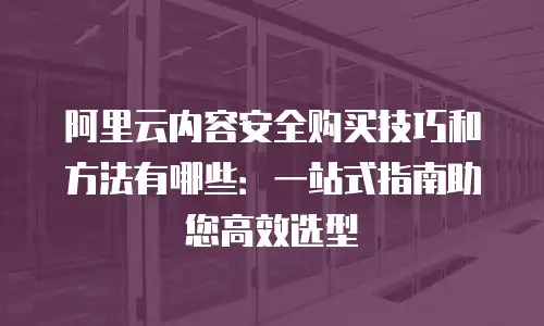 阿里云内容安全购买技巧和方法有哪些：一站式指南助您高效选型