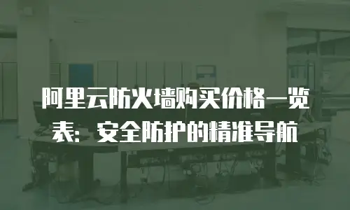 阿里云防火墙购买价格一览表：安全防护的精准导航