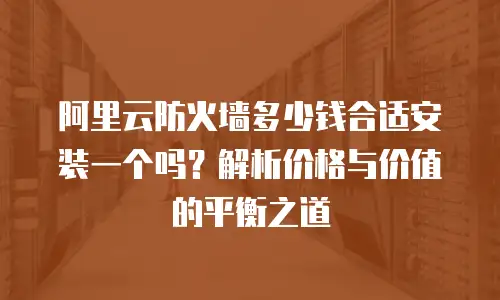 阿里云防火墙多少钱合适安装一个吗？解析价格与价值的平衡之道
