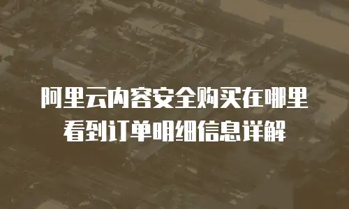 阿里云内容安全购买在哪里看到订单明细信息详解