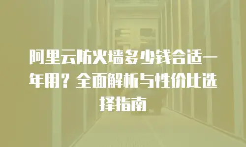 阿里云防火墙多少钱合适一年用？全面解析与性价比选择指南