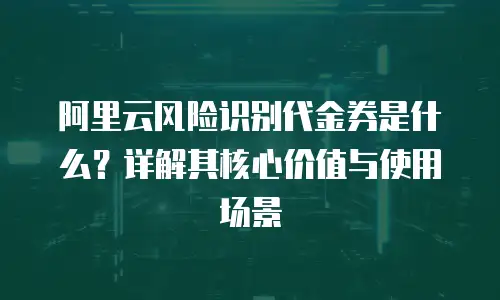 阿里云风险识别代金券是什么？详解其核心价值与使用场景