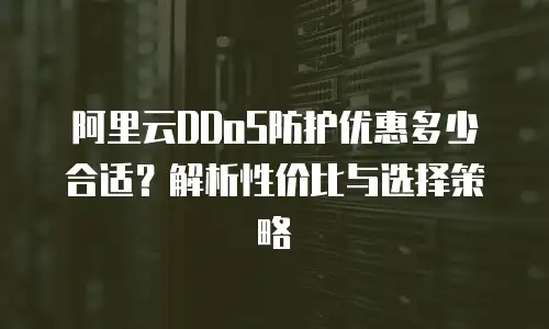 阿里云DDoS防护优惠多少合适？解析性价比与选择策略
