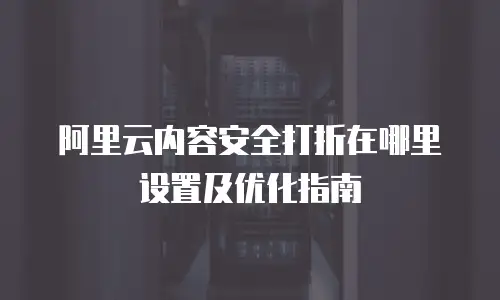 阿里云内容安全打折在哪里设置及优化指南