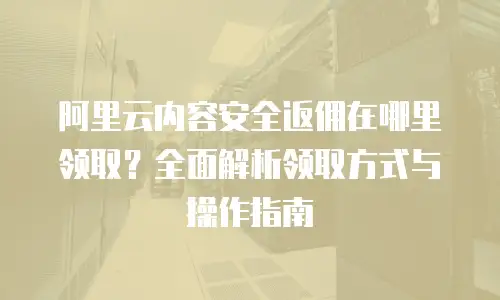 阿里云内容安全返佣在哪里领取？全面解析领取方式与操作指南