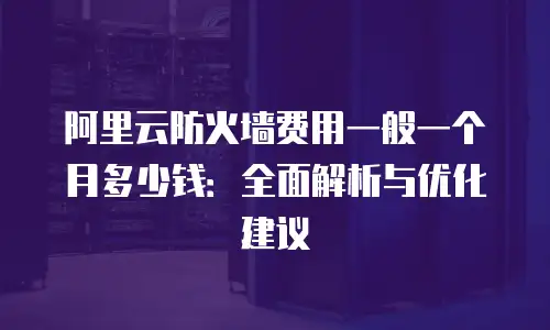 阿里云防火墙费用一般一个月多少钱：全面解析与优化建议