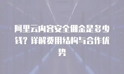 阿里云内容安全佣金是多少钱？详解费用结构与合作优势