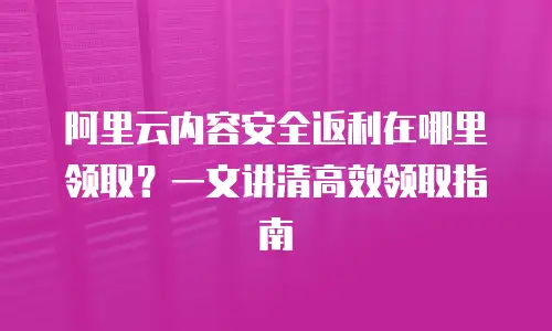 阿里云内容安全返利在哪里领取？一文讲清高效领取指南