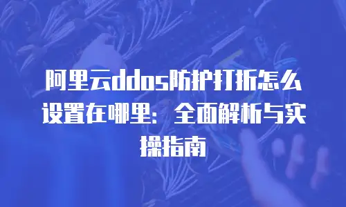 阿里云ddos防护打折怎么设置在哪里：全面解析与实操指南