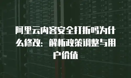 阿里云内容安全打折吗为什么修改：解析政策调整与用户价值