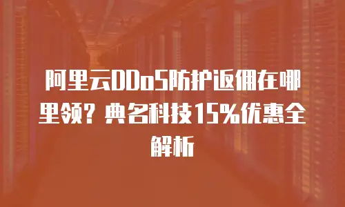 阿里云DDoS防护返佣在哪里领？典名科技15%优惠全解析