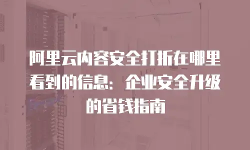 阿里云内容安全打折在哪里看到的信息：企业安全升级的省钱指南