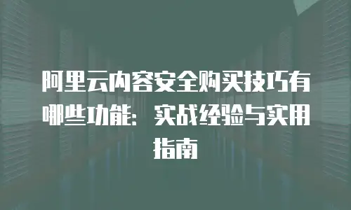 阿里云内容安全购买技巧有哪些功能：实战经验与实用指南