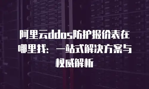 阿里云ddos防护报价表在哪里找：一站式解决方案与权威解析