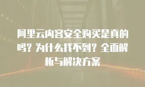 阿里云内容安全购买是真的吗？为什么找不到？全面解析与解决方案