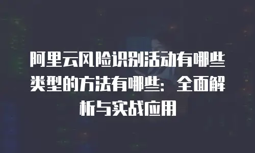阿里云风险识别活动有哪些类型的方法有哪些：全面解析与实战应用