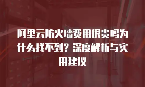 阿里云防火墙费用很贵吗为什么找不到？深度解析与实用建议