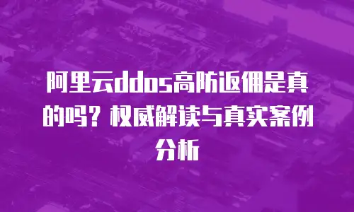 阿里云ddos高防返佣是真的吗？权威解读与真实案例分析
