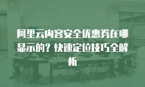 阿里云内容安全优惠券在哪显示的？快速定位技巧全解析