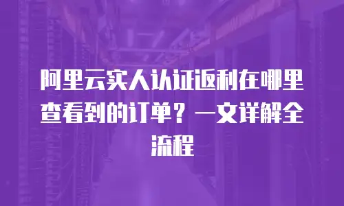 阿里云实人认证返利在哪里查看到的订单？一文详解全流程