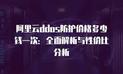 阿里云ddos防护价格多少钱一次：全面解析与性价比分析