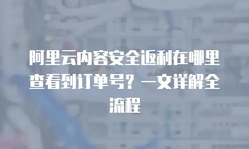 阿里云内容安全返利在哪里查看到订单号？一文详解全流程