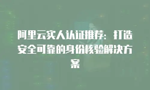 阿里云实人认证推荐：打造安全可靠的身份核验解决方案