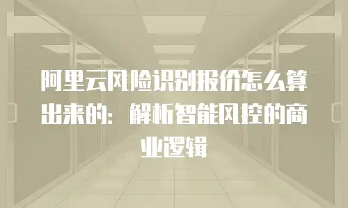 阿里云风险识别报价怎么算出来的：解析智能风控的商业逻辑