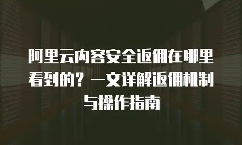 阿里云内容安全返佣在哪里看到的？一文详解返佣机制与操作指南