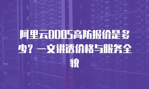 阿里云DDOS高防报价是多少？一文讲透价格与服务全貌
