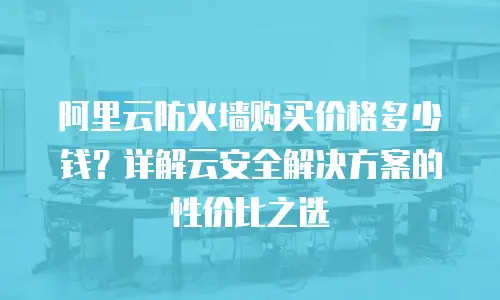 阿里云防火墙购买价格多少钱？详解云安全解决方案的性价比之选