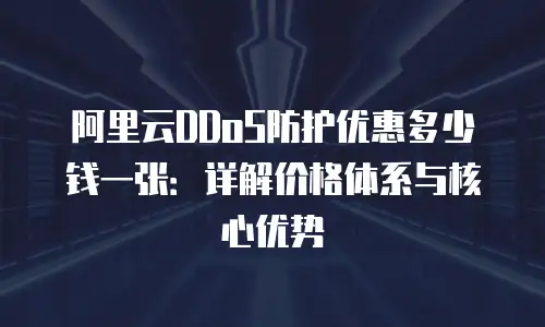 阿里云DDoS防护优惠多少钱一张：详解价格体系与核心优势