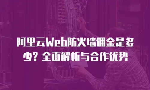 阿里云Web防火墙佣金是多少？全面解析与合作优势